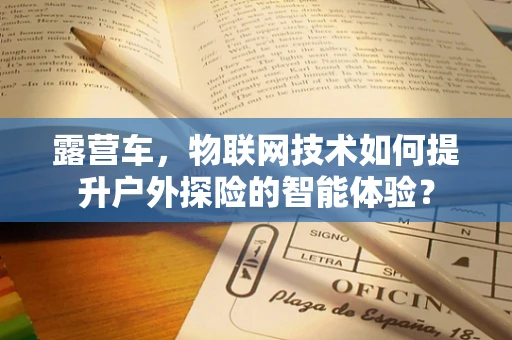 露营车，物联网技术如何提升户外探险的智能体验？