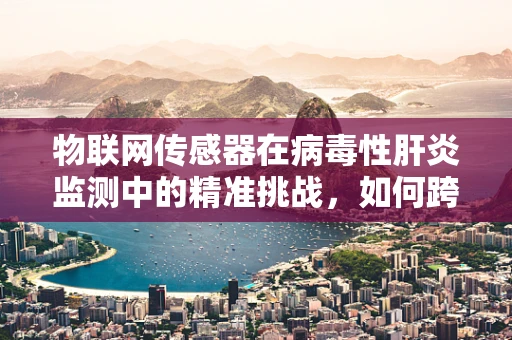 物联网传感器在病毒性肝炎监测中的精准挑战，如何跨越数据噪声的迷雾？