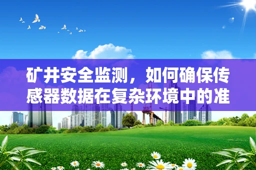 矿井安全监测，如何确保传感器数据在复杂环境中的准确性与可靠性？