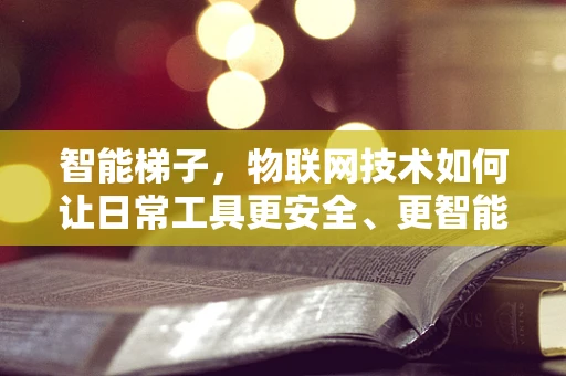 智能梯子，物联网技术如何让日常工具更安全、更智能？