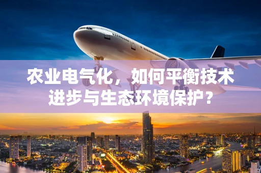 农业电气化，如何平衡技术进步与生态环境保护？