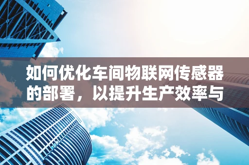 如何优化车间物联网传感器的部署，以提升生产效率与能效管理？