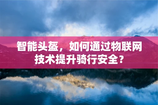 智能头盔，如何通过物联网技术提升骑行安全？