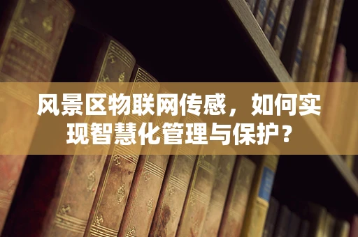 风景区物联网传感，如何实现智慧化管理与保护？