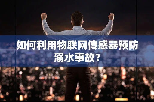 如何利用物联网传感器预防溺水事故？