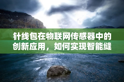 针线包在物联网传感器中的创新应用，如何实现智能缝纫的未来？