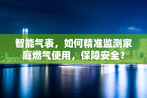 智能气表，如何精准监测家庭燃气使用，保障安全？
