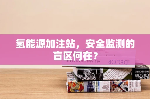 氢能源加注站，安全监测的盲区何在？