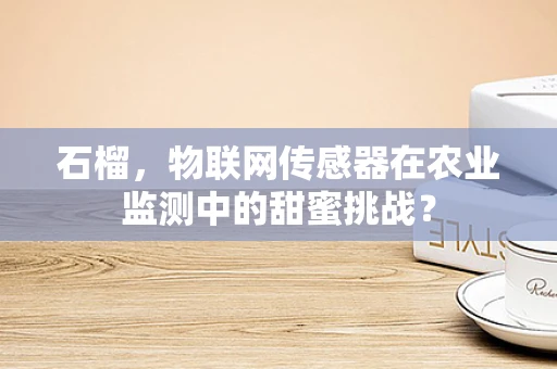 石榴，物联网传感器在农业监测中的甜蜜挑战？