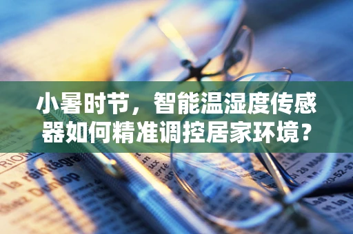 小暑时节，智能温湿度传感器如何精准调控居家环境？