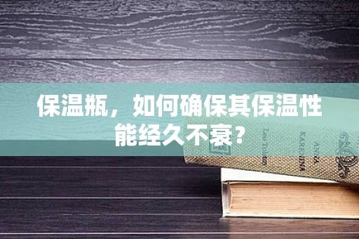保温瓶，如何确保其保温性能经久不衰？