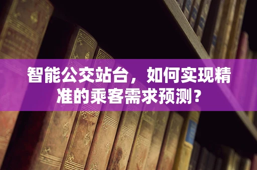 智能公交站台，如何实现精准的乘客需求预测？