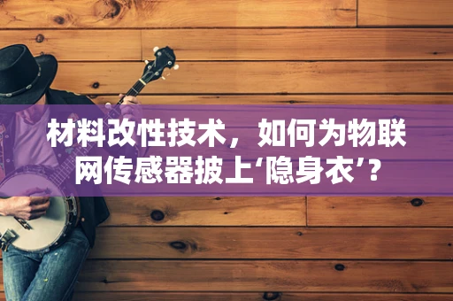 材料改性技术，如何为物联网传感器披上‘隐身衣’？