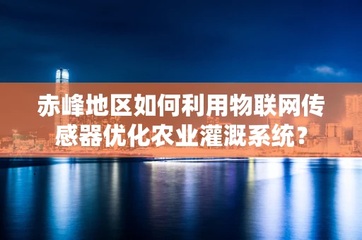 赤峰地区如何利用物联网传感器优化农业灌溉系统？