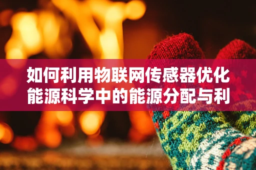 如何利用物联网传感器优化能源科学中的能源分配与利用？