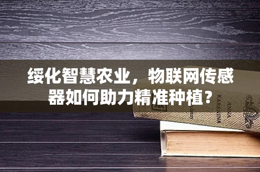 绥化智慧农业，物联网传感器如何助力精准种植？