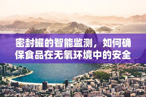 密封罐的智能监测，如何确保食品在无氧环境中的安全？