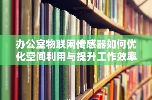 办公室物联网传感器如何优化空间利用与提升工作效率？