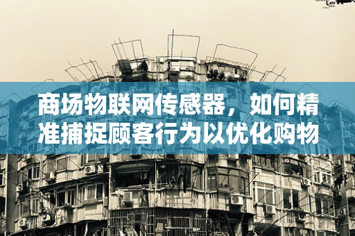 商场物联网传感器，如何精准捕捉顾客行为以优化购物体验？