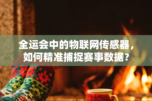 全运会中的物联网传感器，如何精准捕捉赛事数据？