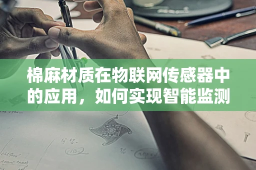 棉麻材质在物联网传感器中的应用，如何实现智能监测与优化？