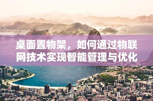 桌面置物架，如何通过物联网技术实现智能管理与优化？