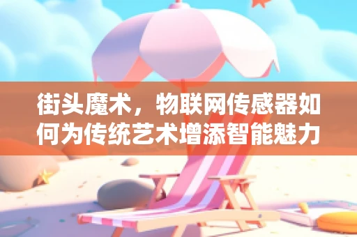 街头魔术，物联网传感器如何为传统艺术增添智能魅力？