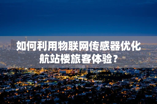如何利用物联网传感器优化航站楼旅客体验？