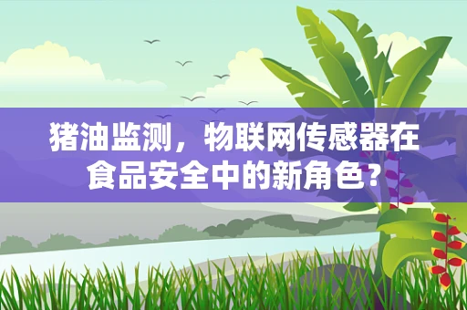猪油监测，物联网传感器在食品安全中的新角色？