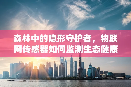 森林中的隐形守护者，物联网传感器如何监测生态健康？