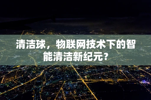 清洁球，物联网技术下的智能清洁新纪元？
