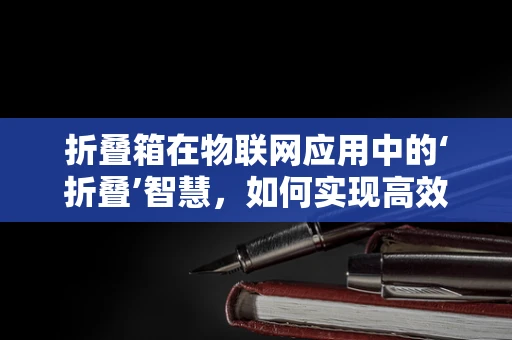 折叠箱在物联网应用中的‘折叠’智慧，如何实现高效能低耗能？