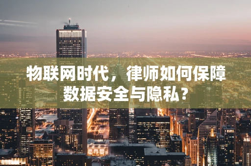 物联网时代，律师如何保障数据安全与隐私？