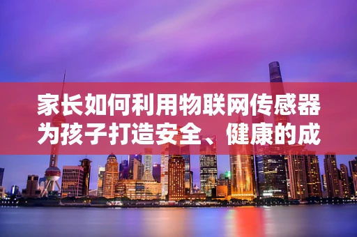 家长如何利用物联网传感器为孩子打造安全、健康的成长环境？