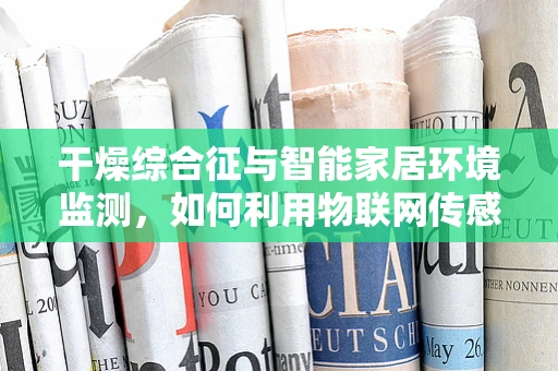 干燥综合征与智能家居环境监测，如何利用物联网传感器进行早期预警？