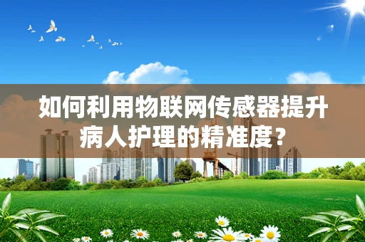 如何利用物联网传感器提升病人护理的精准度？