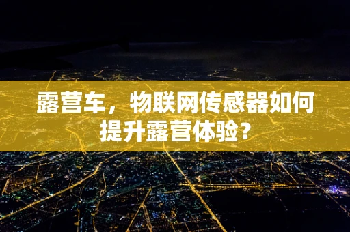 露营车，物联网传感器如何提升露营体验？