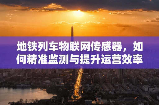 地铁列车物联网传感器，如何精准监测与提升运营效率？