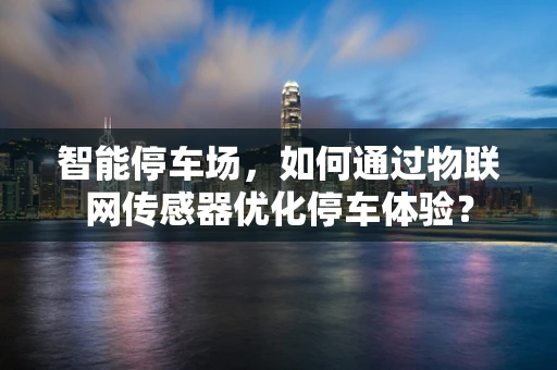 智能停车场，如何通过物联网传感器优化停车体验？