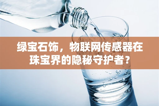 绿宝石饰，物联网传感器在珠宝界的隐秘守护者？