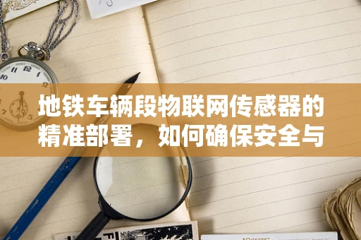 地铁车辆段物联网传感器的精准部署，如何确保安全与效率？