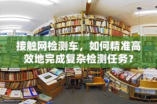 接触网检测车，如何精准高效地完成复杂检测任务？