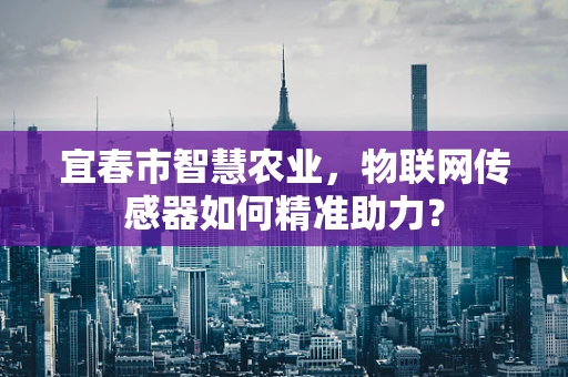 宜春市智慧农业，物联网传感器如何精准助力？