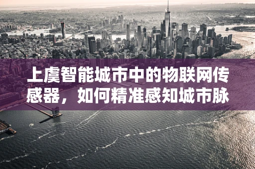上虞智能城市中的物联网传感器，如何精准感知城市脉动？