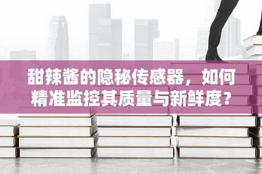 甜辣酱的隐秘传感器，如何精准监控其质量与新鲜度？