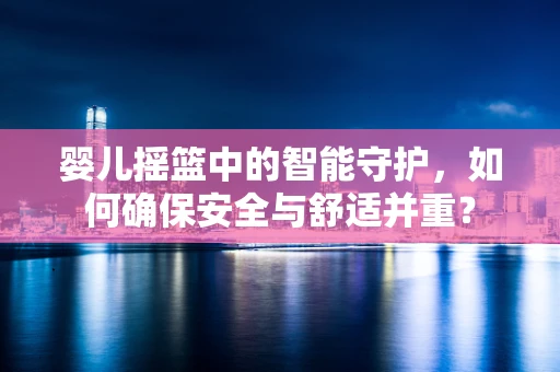 婴儿摇篮中的智能守护，如何确保安全与舒适并重？