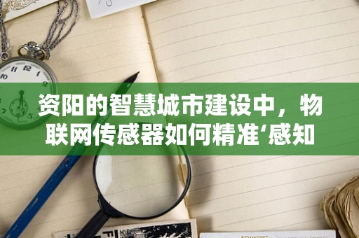 资阳的智慧城市建设中，物联网传感器如何精准‘感知’城市脉动？