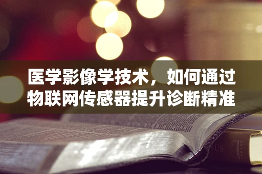 医学影像学技术，如何通过物联网传感器提升诊断精准度？