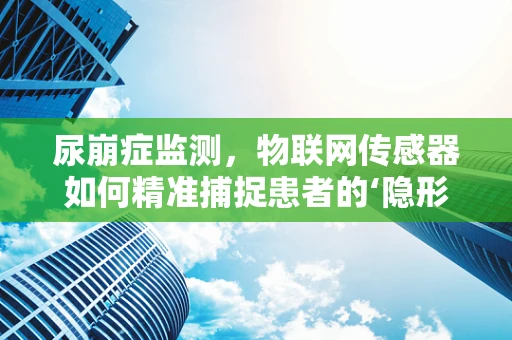 尿崩症监测，物联网传感器如何精准捕捉患者的‘隐形危机’？