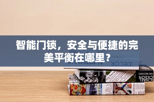 智能门锁，安全与便捷的完美平衡在哪里？